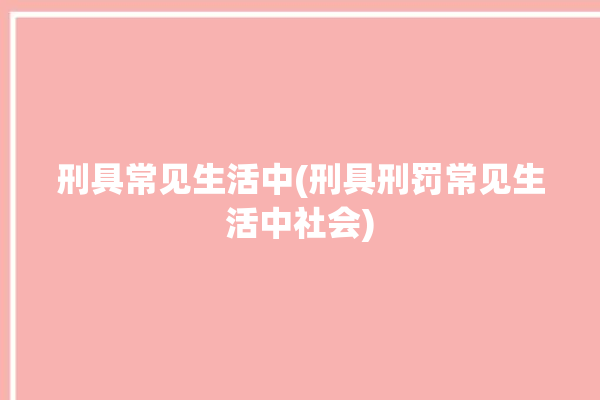 刑具常见生活中(刑具刑罚常见生活中社会)