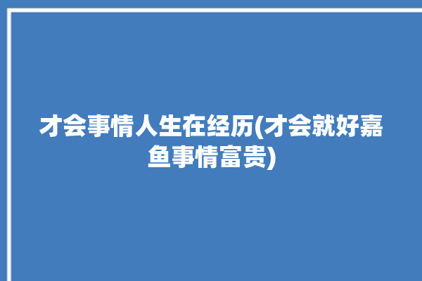 才会事情人生在经历(才会就好嘉鱼事情富贵)