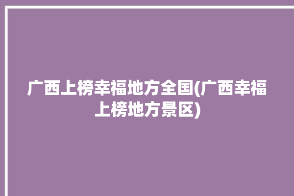 广西上榜幸福地方全国(广西幸福上榜地方景区)