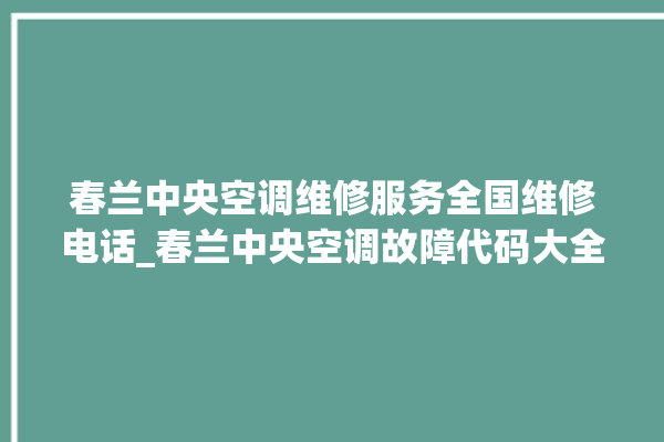 春兰中央空调维修服务全国维修电话_春兰中央空调故障代码大全对照表 。春兰