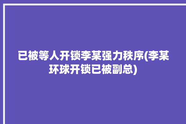 已被等人开锁李某强力秩序(李某环球开锁已被副总)