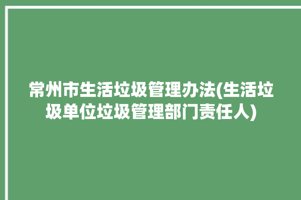 常州市生活垃圾管理办法(生活垃圾单位垃圾管理部门责任人)