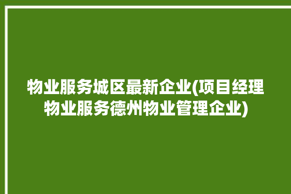 物业服务城区最新企业(项目经理物业服务德州物业管理企业)