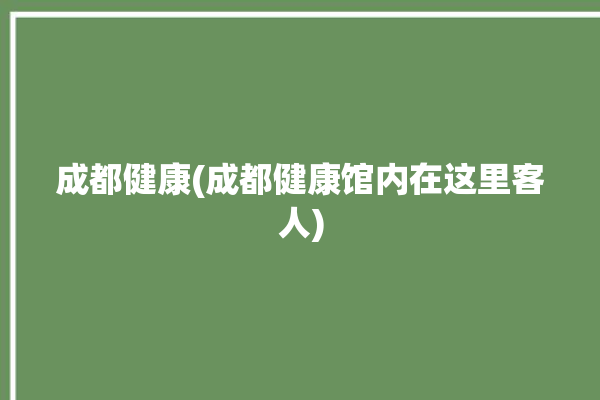 成都健康(成都健康馆内在这里客人)