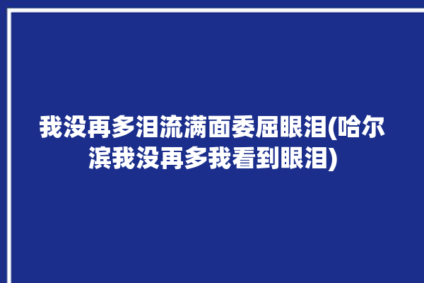 我没再多泪流满面委屈眼泪(哈尔滨我没再多我看到眼泪)