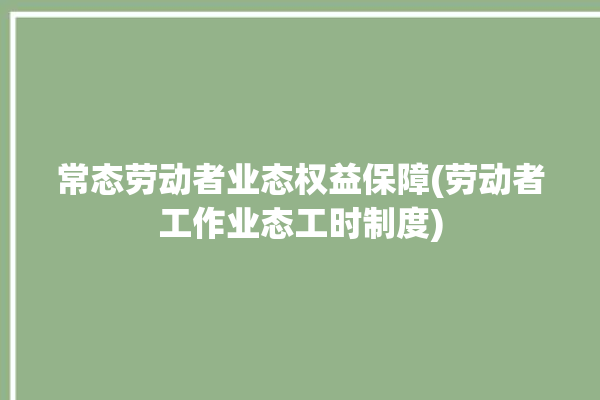 常态劳动者业态权益保障(劳动者工作业态工时制度)