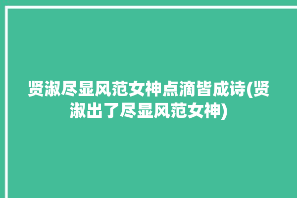 贤淑尽显风范女神点滴皆成诗(贤淑出了尽显风范女神)