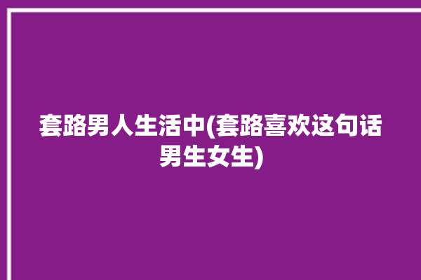 套路男人生活中(套路喜欢这句话男生女生)