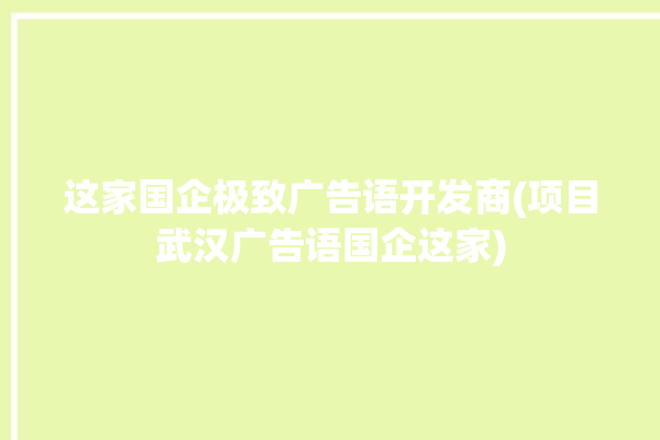 这家国企极致广告语开发商(项目武汉广告语国企这家)