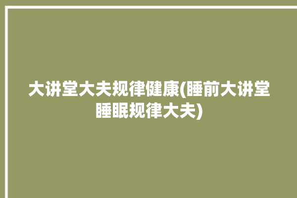 大讲堂大夫规律健康(睡前大讲堂睡眠规律大夫)