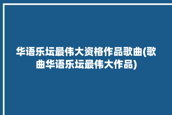 华语乐坛最伟大资格作品歌曲(歌曲华语乐坛最伟大作品)