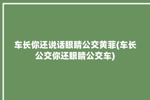 车长你还说话眼睛公交黄菲(车长公交你还眼睛公交车)