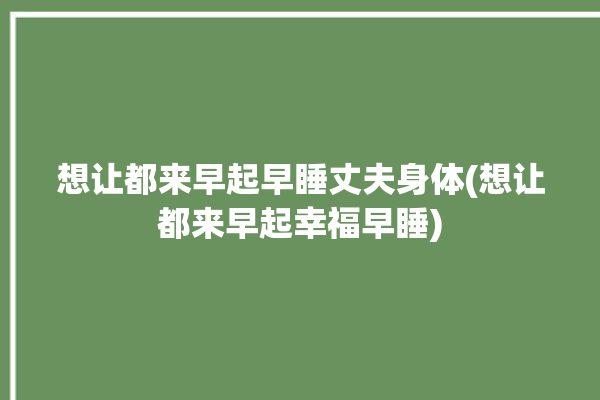 想让都来早起早睡丈夫身体(想让都来早起幸福早睡)