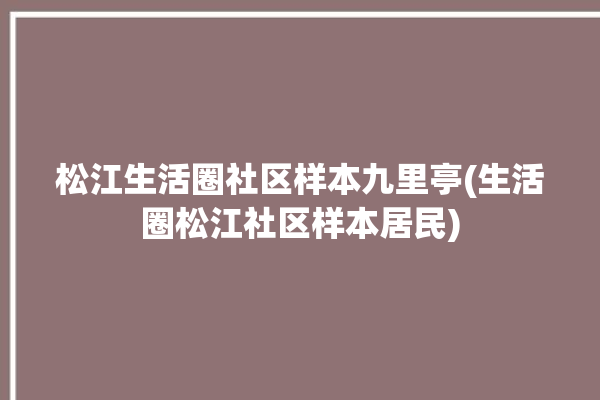 松江生活圈社区样本九里亭(生活圈松江社区样本居民)
