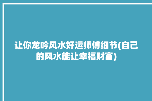 让你龙吟风水好运师傅细节(自己的风水能让幸福财富)