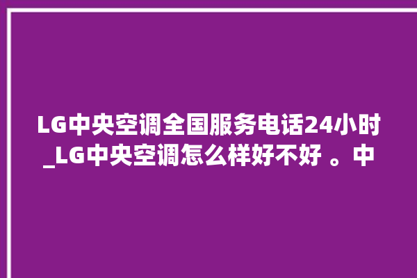 LG中央空调全国服务电话24小时_LG中央空调怎么样好不好 。中央空调