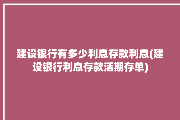 建设银行有多少利息存款利息(建设银行利息存款活期存单)