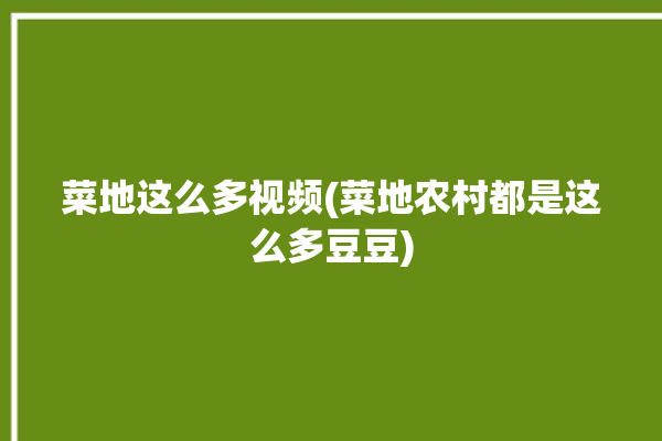 菜地这么多视频(菜地农村都是这么多豆豆)