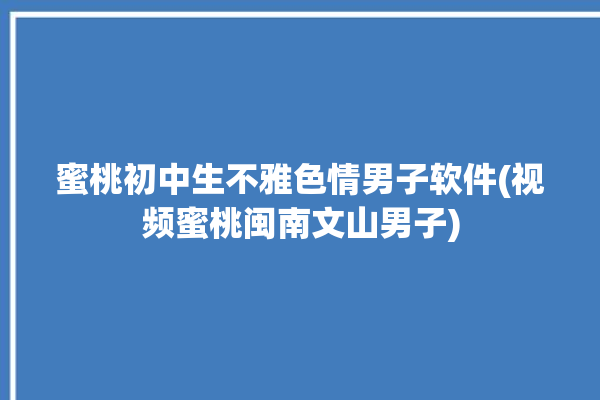 蜜桃初中生不雅色情男子软件(视频蜜桃闽南文山男子)