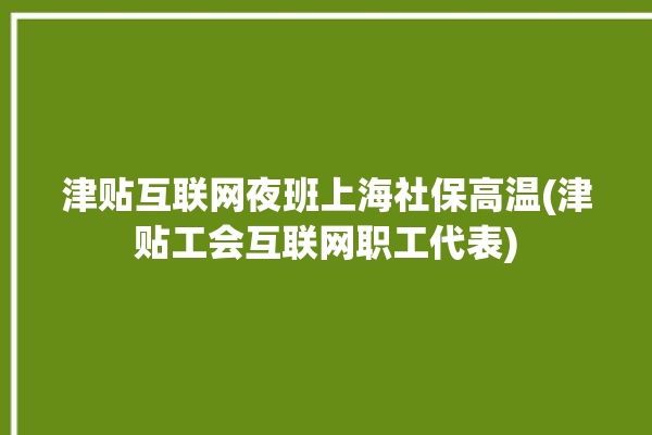 津贴互联网夜班上海社保高温(津贴工会互联网职工代表)