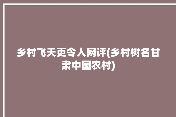 乡村飞天更令人网评(乡村树名甘肃中国农村)