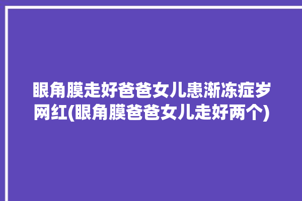 眼角膜走好爸爸女儿患渐冻症岁网红(眼角膜爸爸女儿走好两个)