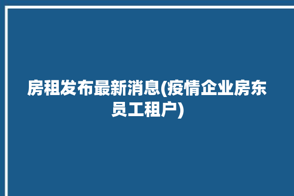 房租发布最新消息(疫情企业房东员工租户)