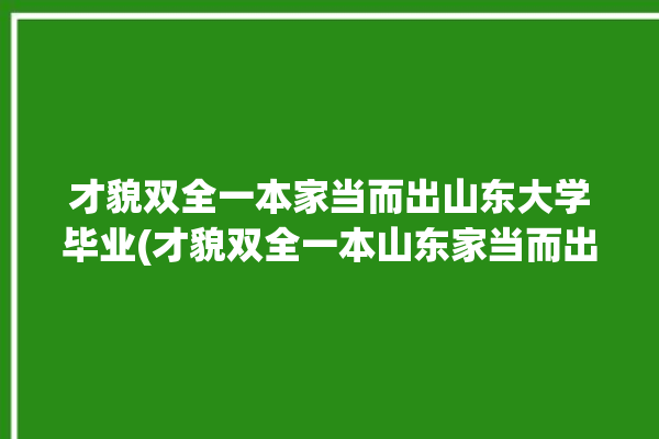 才貌双全一本家当而出山东大学毕业(才貌双全一本山东家当而出)