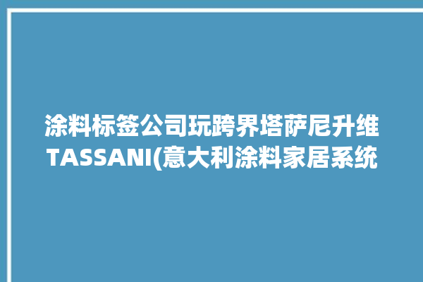 涂料标签公司玩跨界塔萨尼升维TASSANI(意大利涂料家居系统标签)