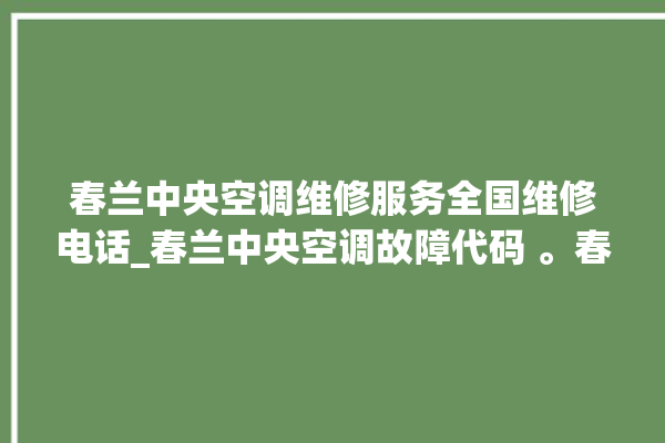 春兰中央空调维修服务全国维修电话_春兰中央空调故障代码 。春兰