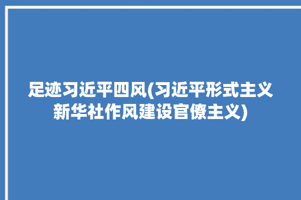 足迹习近平四风(习近平形式主义新华社作风建设官僚主义)