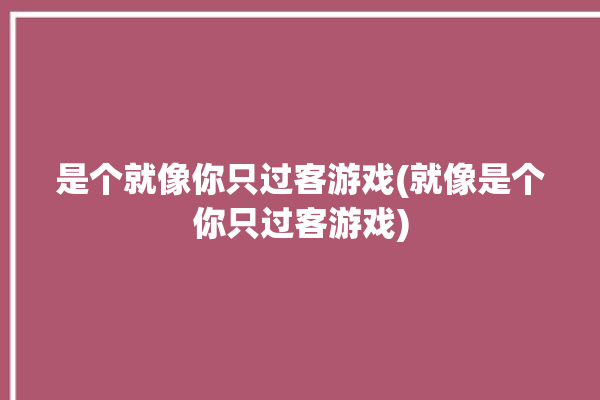 是个就像你只过客游戏(就像是个你只过客游戏)