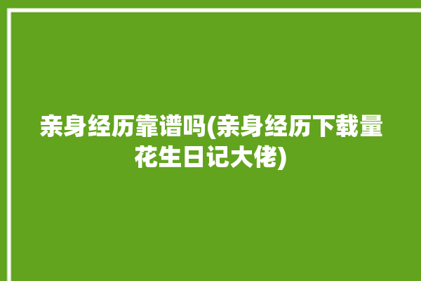 亲身经历靠谱吗(亲身经历下载量花生日记大佬)