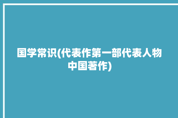 国学常识(代表作第一部代表人物中国著作)