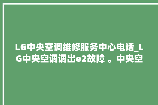 LG中央空调维修服务中心电话_LG中央空调调出e2故障 。中央空调