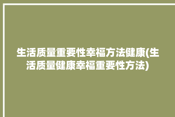 生活质量重要性幸福方法健康(生活质量健康幸福重要性方法)