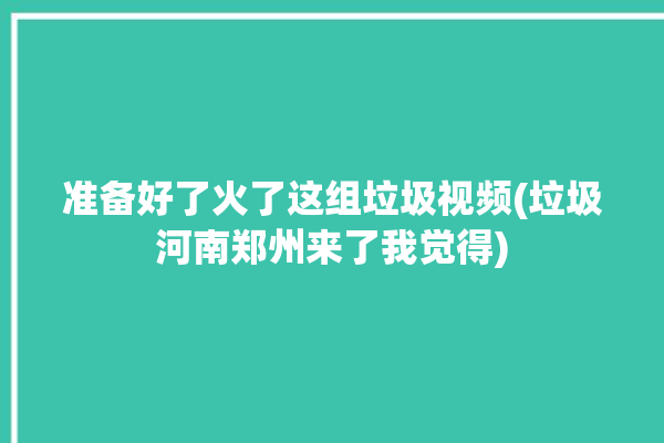 准备好了火了这组垃圾视频(垃圾河南郑州来了我觉得)