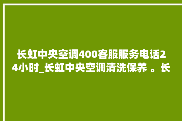 长虹中央空调400客服服务电话24小时_长虹中央空调清洗保养 。长虹