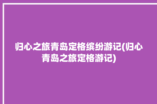 归心之旅青岛定格缤纷游记(归心青岛之旅定格游记)