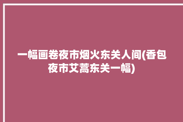 一幅画卷夜市烟火东关人间(香包夜市艾蒿东关一幅)