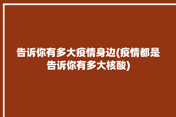 告诉你有多大疫情身边(疫情都是告诉你有多大核酸)