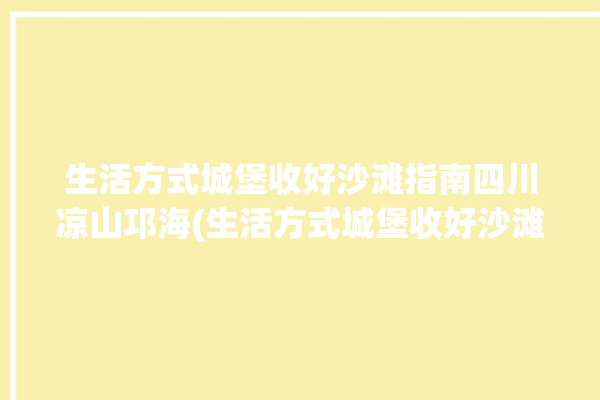 生活方式城堡收好沙滩指南四川凉山邛海(生活方式城堡收好沙滩游客)