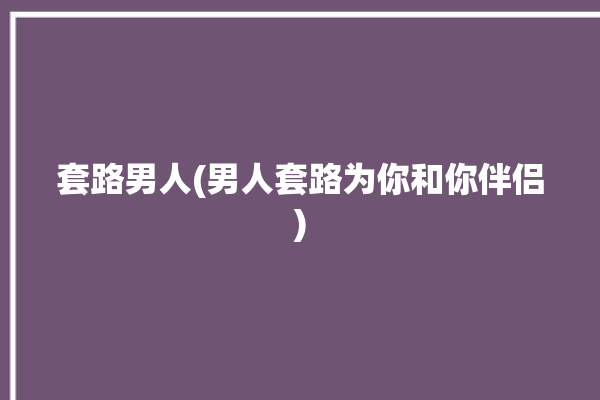 套路男人(男人套路为你和你伴侣)