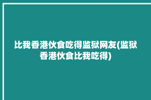 比我香港伙食吃得监狱网友(监狱香港伙食比我吃得)