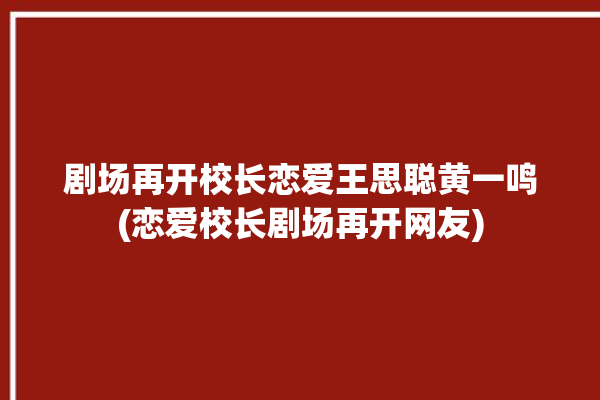 剧场再开校长恋爱王思聪黄一鸣(恋爱校长剧场再开网友)