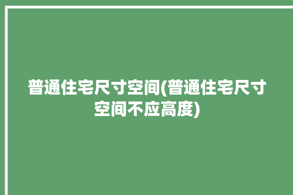 普通住宅尺寸空间(普通住宅尺寸空间不应高度)