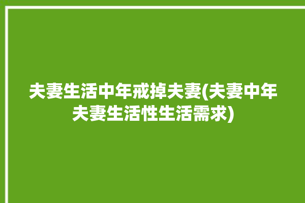 夫妻生活中年戒掉夫妻(夫妻中年夫妻生活性生活需求)