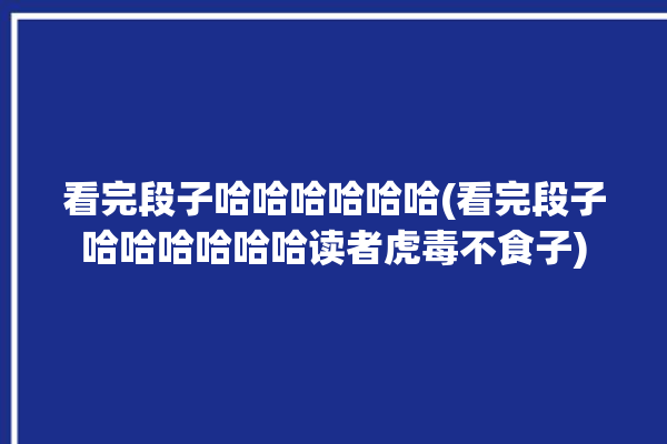 看完段子哈哈哈哈哈哈(看完段子哈哈哈哈哈哈读者虎毒不食子)