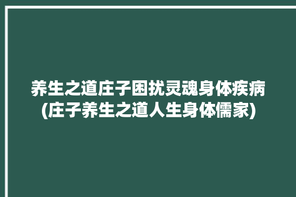 养生之道庄子困扰灵魂身体疾病(庄子养生之道人生身体儒家)