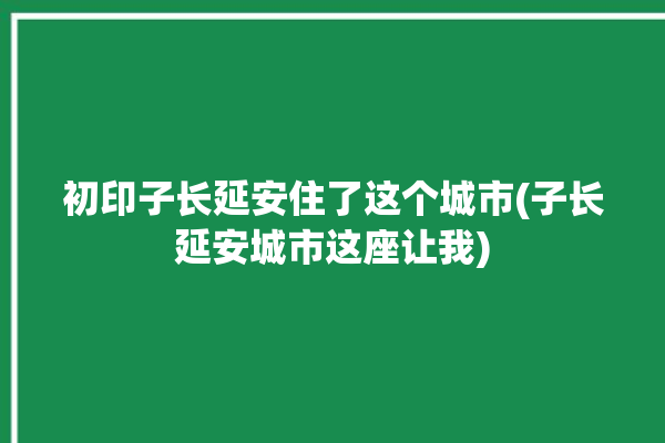 初印子长延安住了这个城市(子长延安城市这座让我)